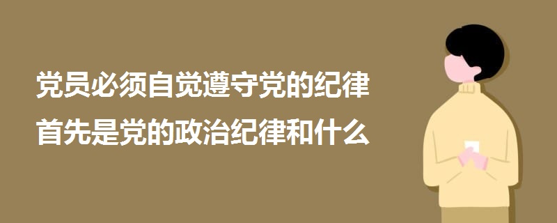 黨員必須自覺遵守黨的紀律首先是黨的政治紀律和什么