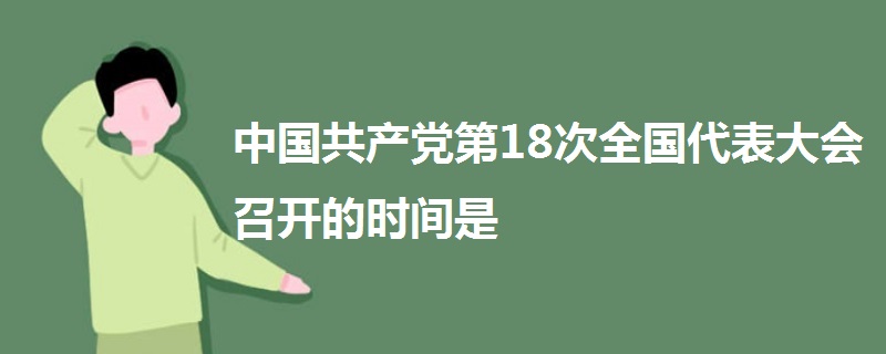 中國共產(chǎn)黨第18次全國代表大會召開的時(shí)間是