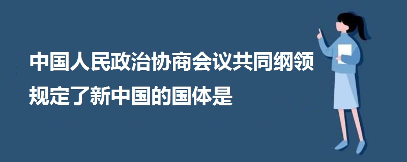 中國人民政治協(xié)商會議共同綱領(lǐng)規(guī)定了新中國的國體是