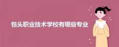 包頭職業(yè)技術(shù)學校有哪些專業(yè)