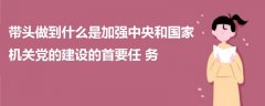 帶頭做到什么是加強(qiáng)中央和國家機(jī)關(guān)黨的建設(shè)的首要任務(wù)