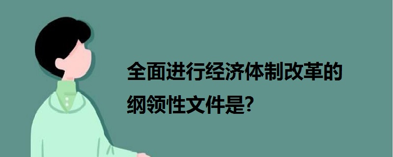 全面進(jìn)行經(jīng)濟(jì)體制改革的綱領(lǐng)性文件是?