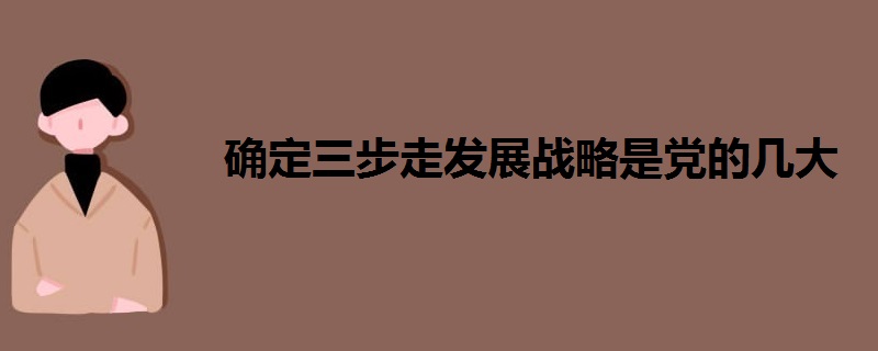 確定三步走發(fā)展戰(zhàn)略是黨的幾大