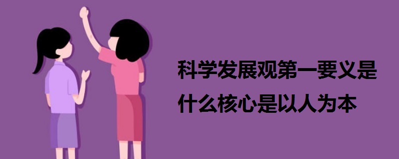 科學(xué)發(fā)展觀第一要義是什么核心是以人為本
