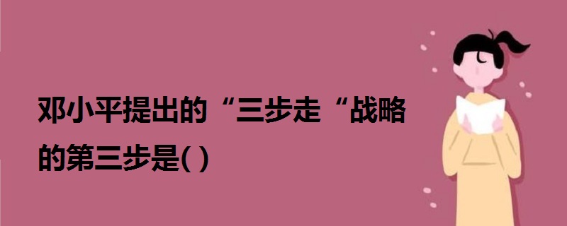 鄧小平提出的“三步走“戰(zhàn)略的第三步是( )