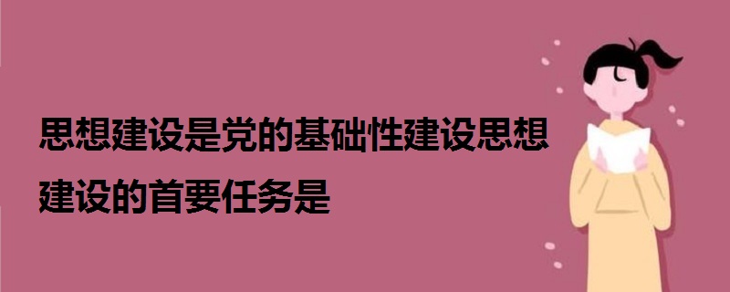 思想建設(shè)是黨的基礎(chǔ)性建設(shè)思想建設(shè)的首要任務(wù)是