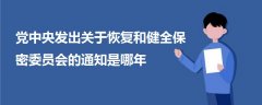 黨中央發(fā)出關(guān)于恢復(fù)和健全保密委員會(huì)的通知是哪年