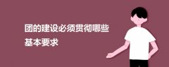 團(tuán)的建設(shè)必須貫徹哪些基本要求