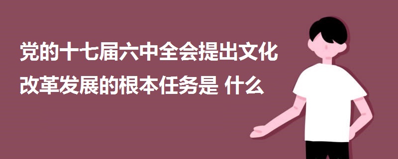 黨的十七屆六中全會(huì)提出文化改革發(fā)展的根本任務(wù)是什么