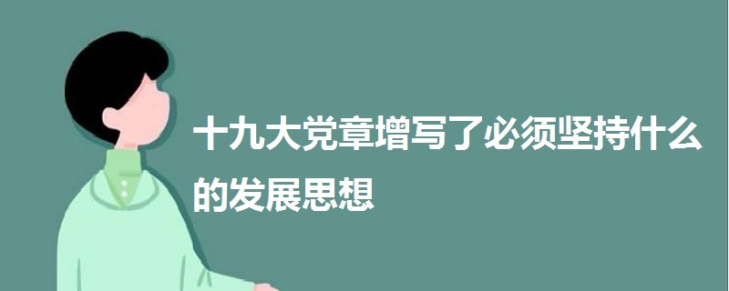 十九大黨章增寫(xiě)了必須堅(jiān)持什么的發(fā)展思想