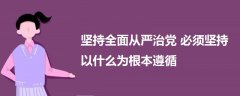 堅(jiān)持全面從嚴(yán)治黨 必須堅(jiān)持以什么為根本遵循