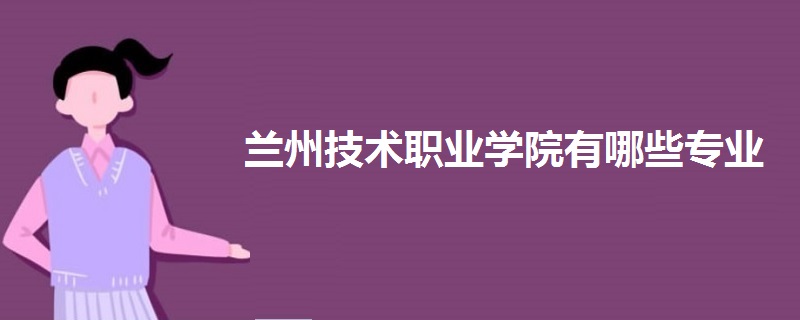 蘭州技術(shù)職業(yè)學(xué)院有哪些專(zhuān)業(yè)
