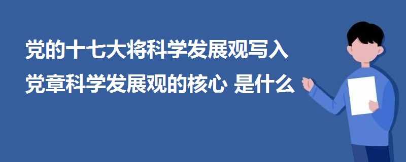 黨的十七大將科學(xué)發(fā)展觀寫入黨章科學(xué)發(fā)展觀的核心是什么