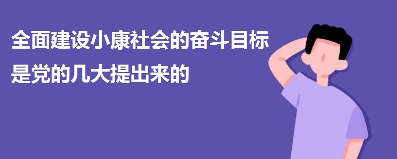 全面建設小康社會的奮斗目標是黨的幾大提出來的