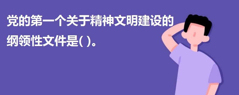 黨的第一個(gè)關(guān)于精神文明建設(shè)的綱領(lǐng)性文件是( )。
