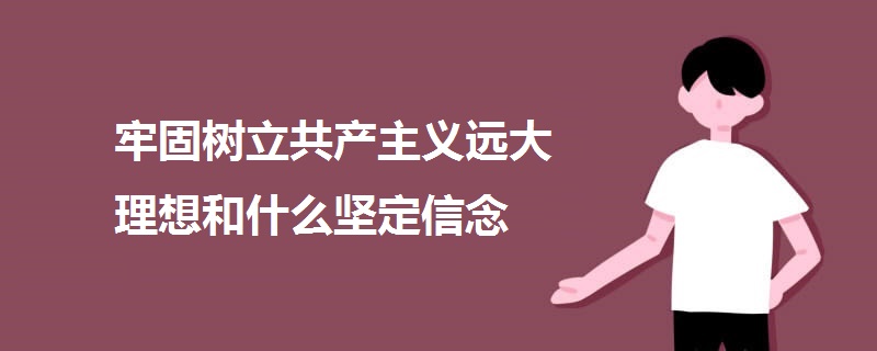 牢固樹立共產(chǎn)主義遠大理想和什么堅定信念