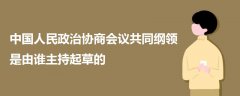 中國(guó)人民政治協(xié)商會(huì)議共同綱領(lǐng)是由誰(shuí)主持起草的