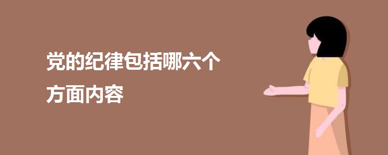 黨的紀(jì)律包括哪六個(gè)方面內(nèi)容