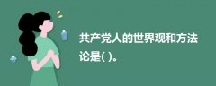 共產(chǎn)黨人的世界觀和方法論是( )。