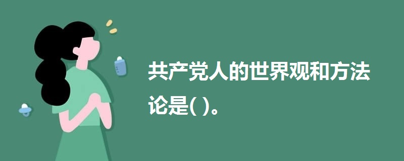 共產(chǎn)黨人的世界觀和方法論是( )。