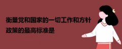 衡量黨和國家的一切工作和方針政策的最高標(biāo)準(zhǔn)是