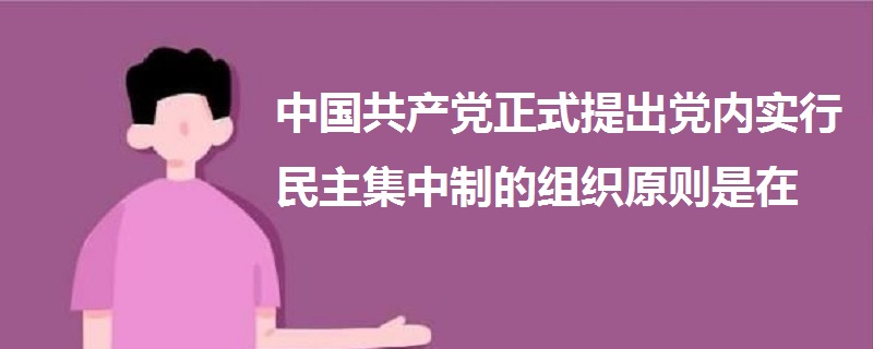 中國共產(chǎn)黨正式提出黨內(nèi)實行民主集中制的組織原則是在