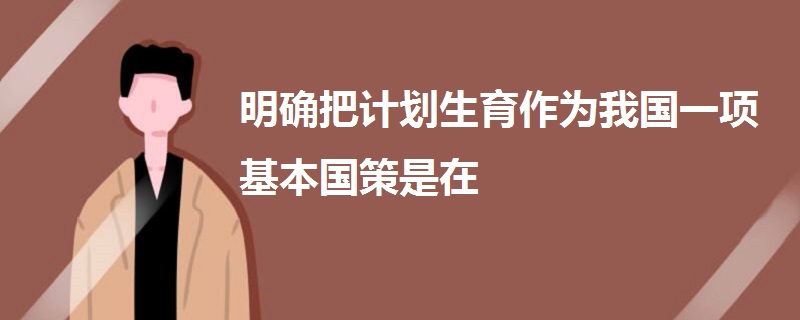 明確把計劃生育作為我國一項基本國策是在