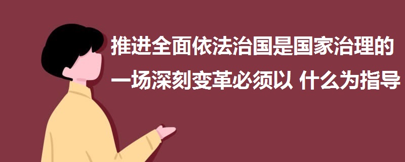 推進(jìn)全面依法治國(guó)是國(guó)家治理的一場(chǎng)深刻變革必須以什么為指導(dǎo)