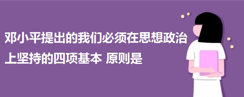 鄧小平提出的我們必須在思想政治上堅持的四項基本原則是