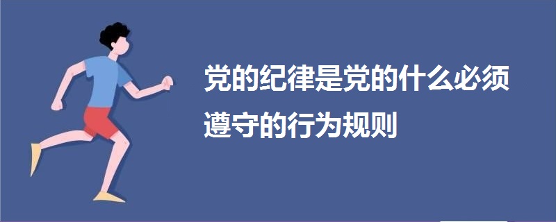 黨的紀(jì)律是黨的什么必須遵守的行為規(guī)則