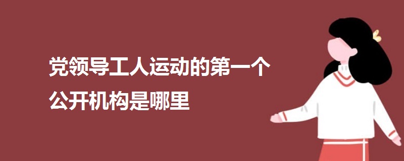 黨領(lǐng)導(dǎo)工人運動的第一個公開機(jī)構(gòu)是哪里