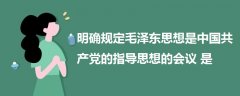 明確規(guī)定毛澤東思想是中國(guó)共產(chǎn)黨的指導(dǎo)思想的會(huì)議是