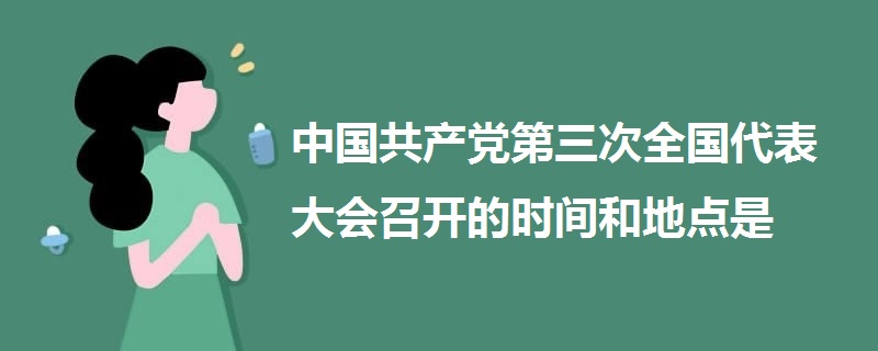 中國共產(chǎn)黨第三次全國代表大會召開的時間和地點是
