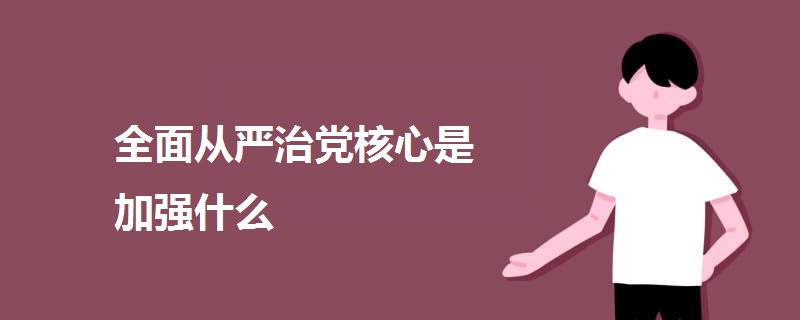 全面從嚴治黨核心是加強什么