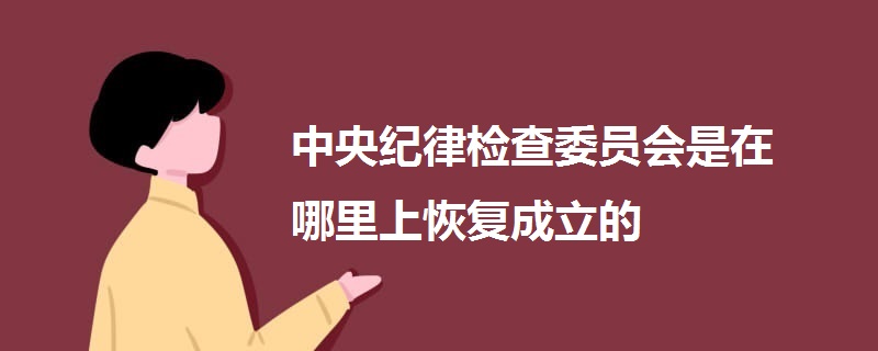 中央紀(jì)律檢查委員會(huì)是在哪里上恢復(fù)成立的