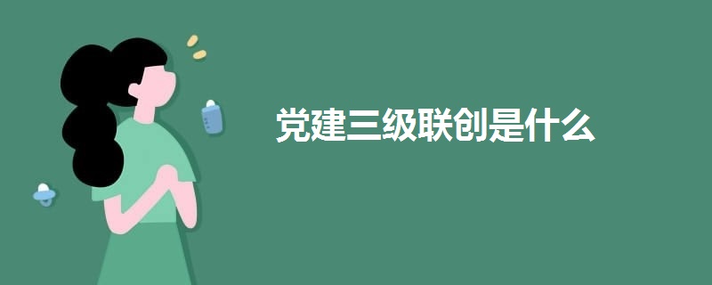 黨建三級(jí)聯(lián)創(chuàng)是什么