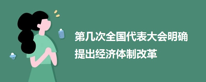 第幾次全國代表大會明確提出經(jīng)濟(jì)體制改革