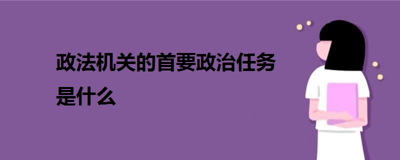 政法機(jī)關(guān)的首要政治任務(wù)是什么