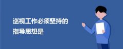 巡視工作必須堅(jiān)持的指導(dǎo)思想是