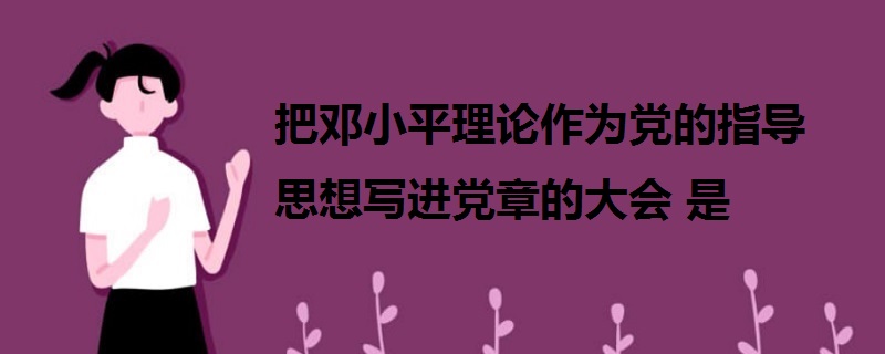 把鄧小平理論作為黨的指導(dǎo)思想寫(xiě)進(jìn)黨章的大會(huì)是