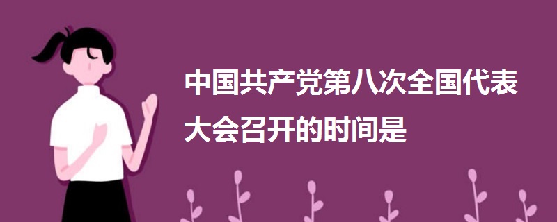 中國共產(chǎn)黨第八次全國代表大會召開的時間是