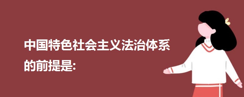 中國(guó)特色社會(huì)主義法治體系的前提是: