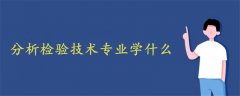 分析檢驗(yàn)技術(shù)專業(yè)學(xué)什么