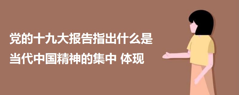 黨的十九大報告指出什么是當代中國精神的集中體現(xiàn)