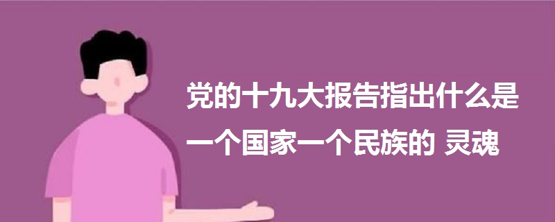 黨的十九大報告指出什么是一個國家一個民族的靈魂
