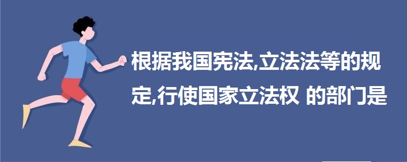 根據(jù)我國憲法,立法法等的規(guī)定,行使國家立法權(quán)的部門是