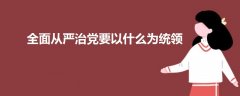 全面從嚴(yán)治黨要以什么為統(tǒng)領(lǐng)