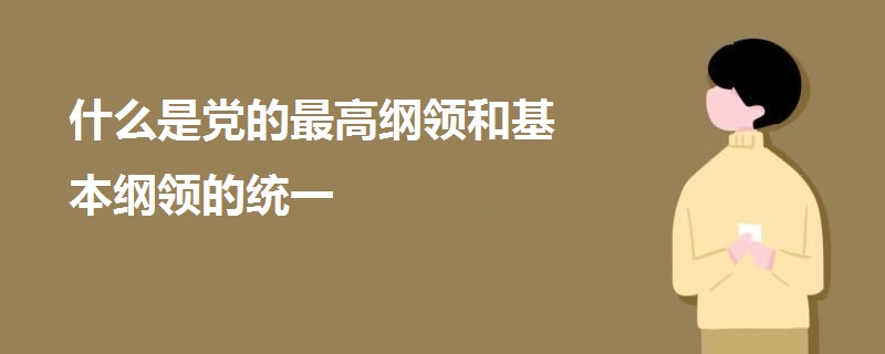 什么是黨的最高綱領和基本綱領的統(tǒng)一