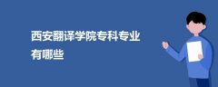 西安翻譯學(xué)院專科專業(yè)有哪些