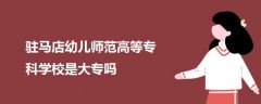 駐馬店幼兒師范高等?？茖W校是大專嗎